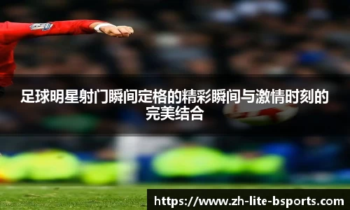 足球明星射门瞬间定格的精彩瞬间与激情时刻的完美结合