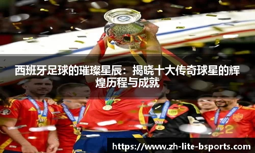 西班牙足球的璀璨星辰:揭晓十大传奇球星的辉煌历程与成就
